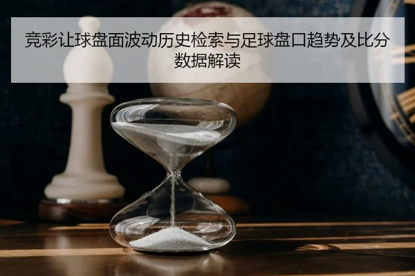 竞彩让球盘面波动历史检索与足球盘口趋势及比分数据解读