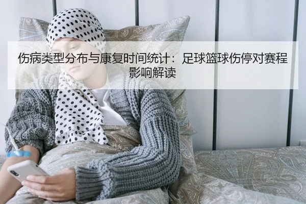 伤病类型分布与康复时间统计：足球篮球伤停对赛程影响解读