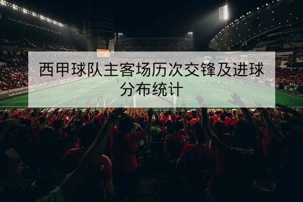 西甲球队主客场历次交锋及进球分布统计